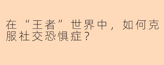 在“王者”世界中，如何克服社交恐惧症？