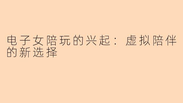 电子女陪玩的兴起：虚拟陪伴的新选择