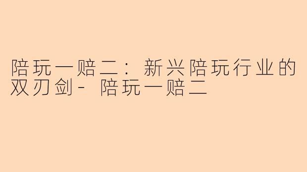 陪玩一赔二：新兴陪玩行业的双刃剑-陪玩一赔二