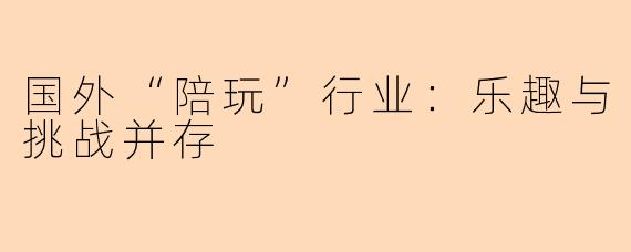 国外“陪玩”行业：乐趣与挑战并存