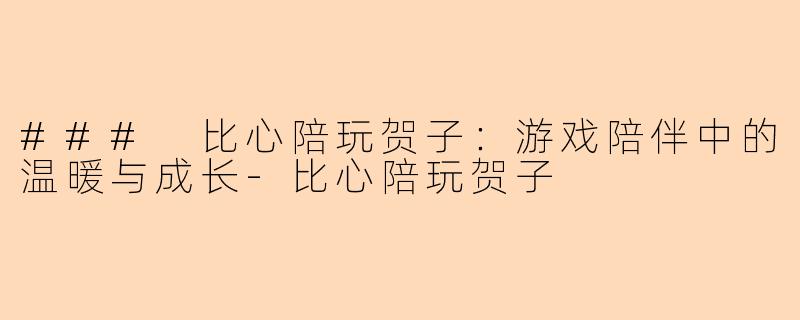 ### 比心陪玩贺子：游戏陪伴中的温暖与成长-比心陪玩贺子