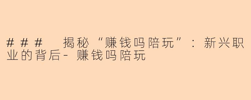 ### 揭秘“赚钱吗陪玩”：新兴职业的背后-赚钱吗陪玩