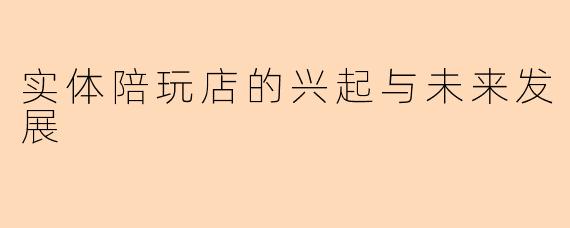 实体陪玩店的兴起与未来发展