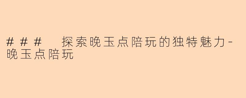 ### 探索晚玉点陪玩的独特魅力-晚玉点陪玩