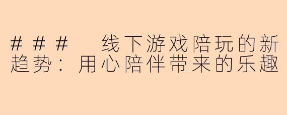 ### 线下游戏陪玩的新趋势：用心陪伴带来的乐趣
