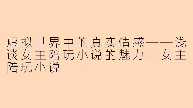 虚拟世界中的真实情感——浅谈女主陪玩小说的魅力-女主陪玩小说