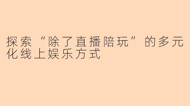 探索“除了直播陪玩”的多元化线上娱乐方式