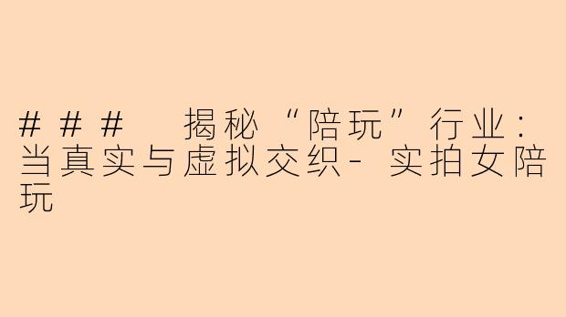 ### 揭秘“陪玩”行业:当真实与虚拟交织