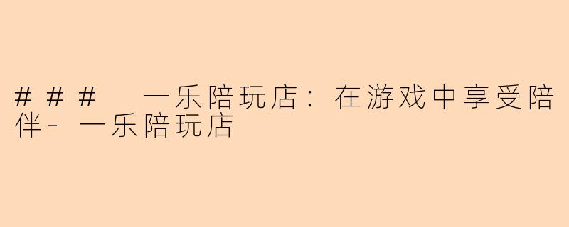 ### 一乐陪玩店：在游戏中享受陪伴-一乐陪玩店