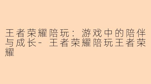 王者荣耀陪玩:游戏中的陪伴与成长
