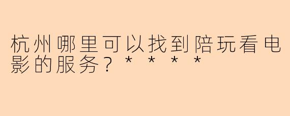 杭州哪里可以找到陪玩看电影的服务?****