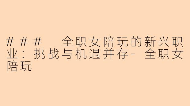 ### 全职女陪玩的新兴职业：挑战与机遇并存-全职女陪玩