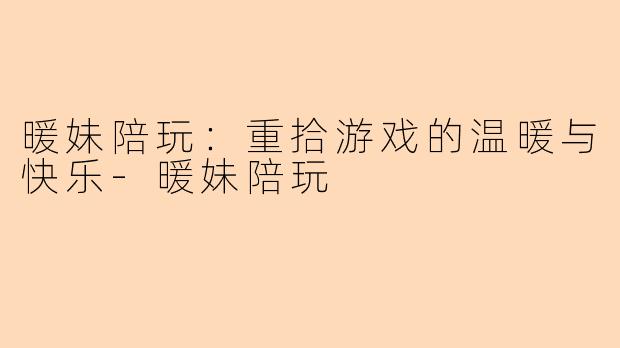 暖妹陪玩：重拾游戏的温暖与快乐-暖妹陪玩
