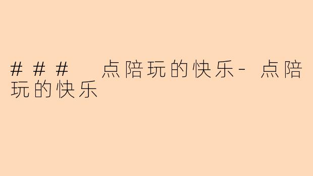 ### 点陪玩的快乐-点陪玩的快乐