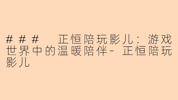 ### 正恒陪玩影儿：游戏世界中的温暖陪伴-正恒陪玩影儿