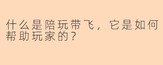 什么是陪玩带飞,它是如何帮助玩家的?