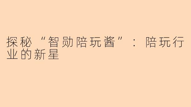 探秘“智勋陪玩酱”：陪玩行业的新星