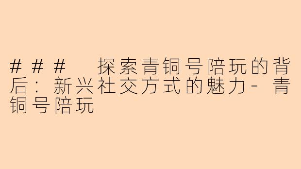### 探索青铜号陪玩的背后：新兴社交方式的魅力-青铜号陪玩