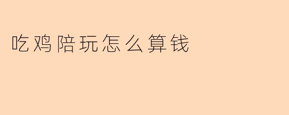 吃鸡陪玩怎么算钱