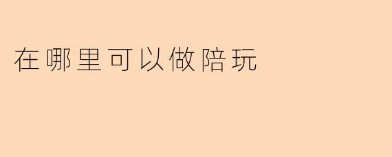 在哪里可以做陪玩