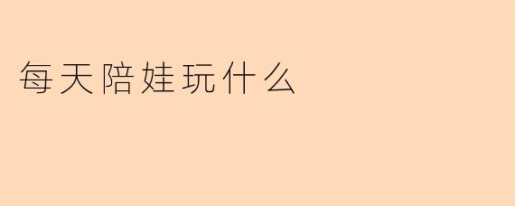 每天陪娃玩什么