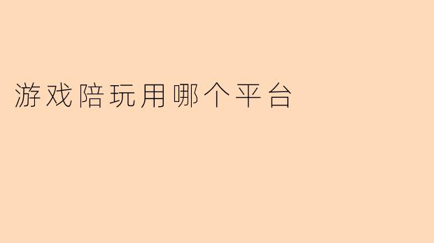 ### 游戏陪玩用哪个平台更靠谱?