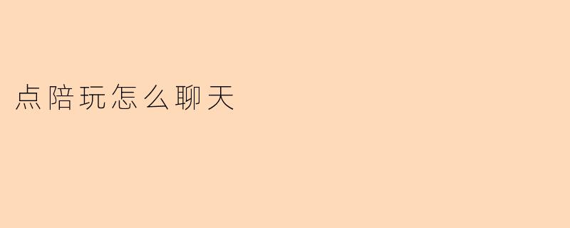 在陪玩过程中,如何有效和玩家聊天,让他们感到放松和愉快?