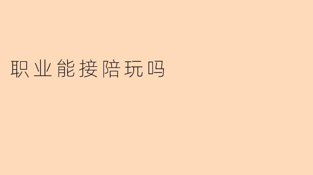 职业能接陪玩吗