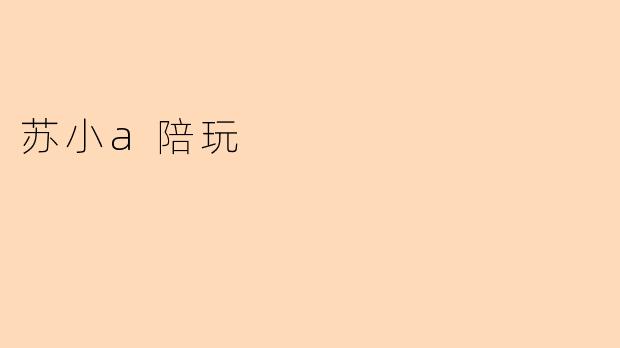 探索“苏小a陪玩”的独特魅力