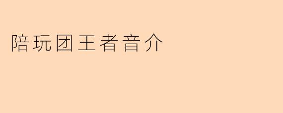 陪玩团的崛起:王者音介背后的游戏文化