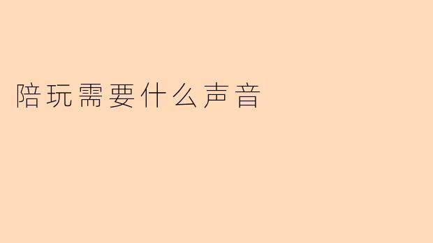 陪玩时需要什么样的声音才能让气氛更好？
