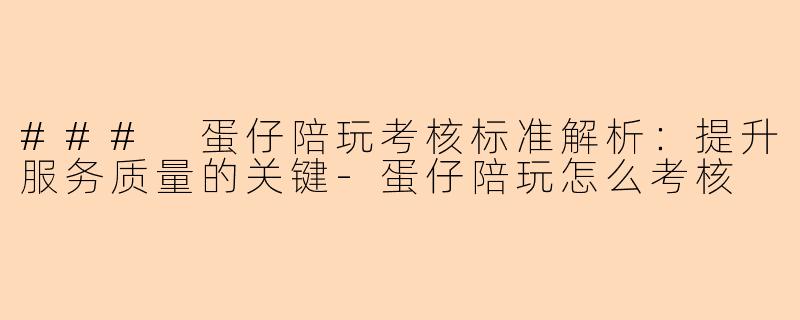 ### 蛋仔陪玩考核标准解析：提升服务质量的关键-蛋仔陪玩怎么考核