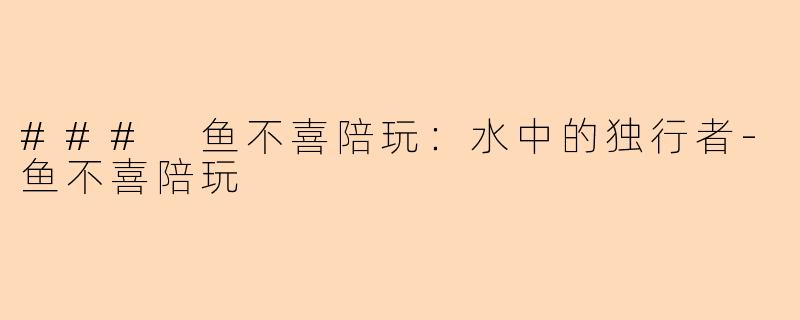 ### 鱼不喜陪玩：水中的独行者-鱼不喜陪玩