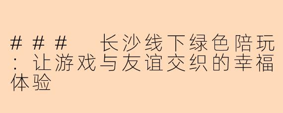 ### 长沙线下绿色陪玩：让游戏与友谊交织的幸福体验