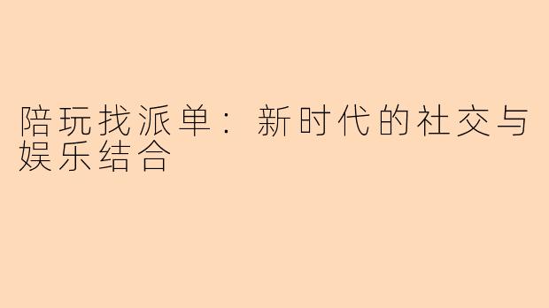 陪玩找派单：新时代的社交与娱乐结合
