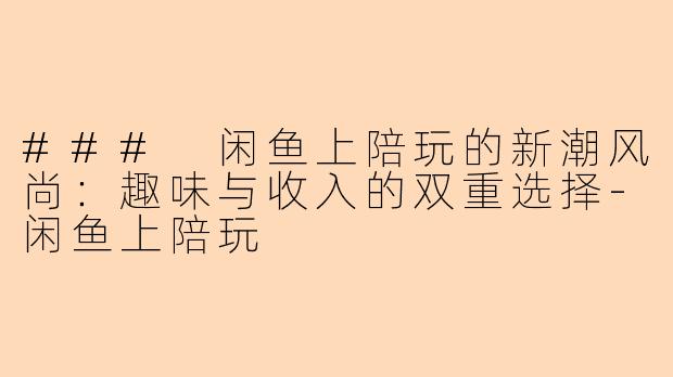 ### 闲鱼上陪玩的新潮风尚：趣味与收入的双重选择-闲鱼上陪玩