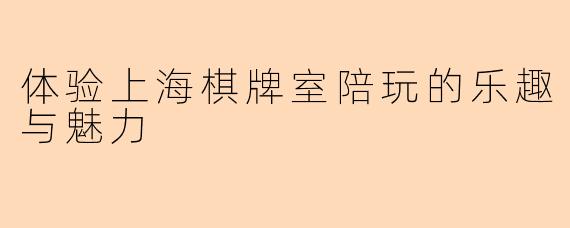 体验上海棋牌室陪玩的乐趣与魅力