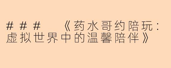 ### 《药水哥约陪玩:虚拟世界中的温馨陪伴》