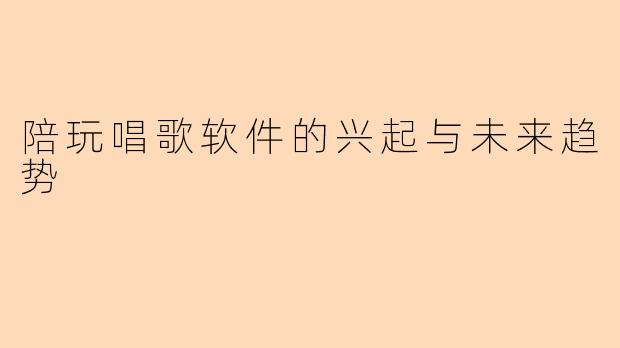 陪玩唱歌软件的兴起与未来趋势