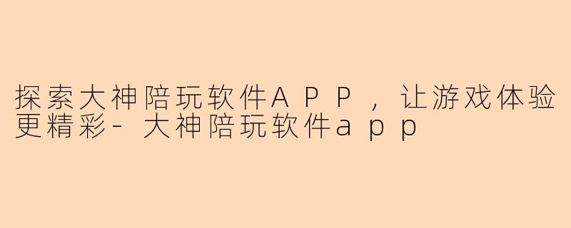 探索大神陪玩软件APP，让游戏体验更精彩-大神陪玩软件app