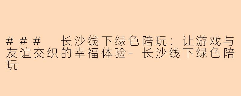 ### 长沙线下绿色陪玩：让游戏与友谊交织的幸福体验-长沙线下绿色陪玩