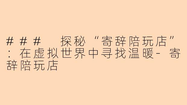 ### 探秘“寄辞陪玩店”：在虚拟世界中寻找温暖-寄辞陪玩店