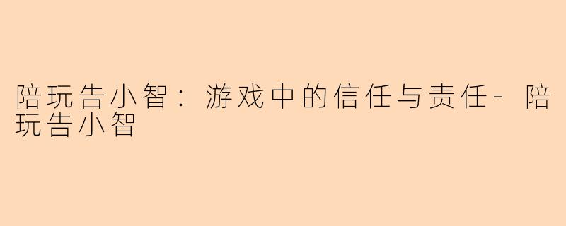 陪玩告小智：游戏中的信任与责任-陪玩告小智