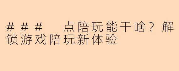 ### 点陪玩能干啥？解锁游戏陪玩新体验