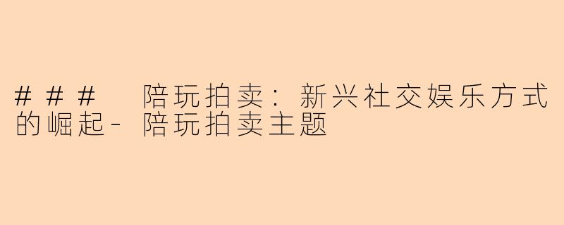 ### 陪玩拍卖：新兴社交娱乐方式的崛起-陪玩拍卖主题