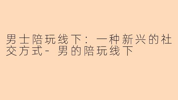 男士陪玩线下：一种新兴的社交方式-男的陪玩线下