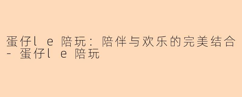 蛋仔le陪玩：陪伴与欢乐的完美结合-蛋仔le陪玩