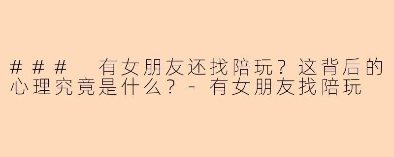 ### 有女朋友还找陪玩？这背后的心理究竟是什么？-有女朋友找陪玩