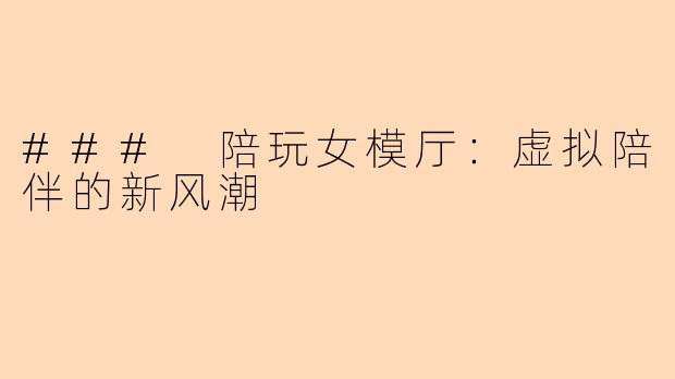 ### 陪玩女模厅：虚拟陪伴的新风潮