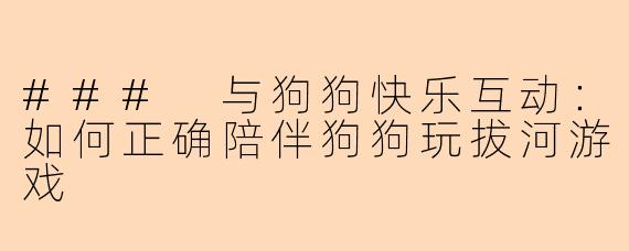 ### 与狗狗快乐互动：如何正确陪伴狗狗玩拔河游戏